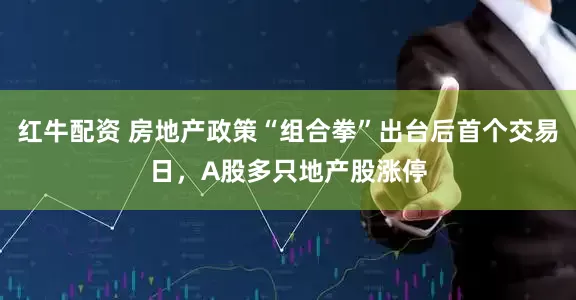 红牛配资 房地产政策“组合拳”出台后首个交易日，A股多只地产股涨停