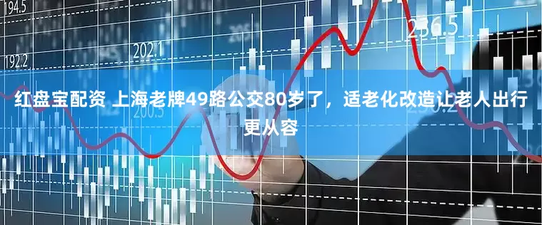 红盘宝配资 上海老牌49路公交80岁了，适老化改造让老人出行更从容