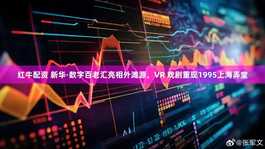 红牛配资 新华·数字百老汇亮相外滩源，VR 戏剧重现1995上海弄堂